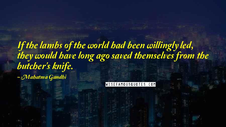 Mahatma Gandhi Quotes: If the lambs of the world had been willingly led, they would have long ago saved themselves from the butcher's knife.