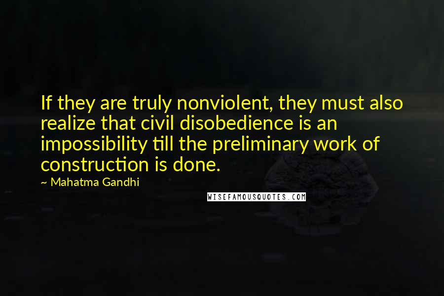 Mahatma Gandhi Quotes: If they are truly nonviolent, they must also realize that civil disobedience is an impossibility till the preliminary work of construction is done.