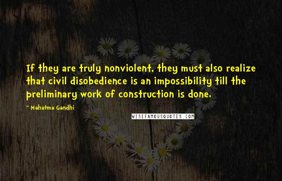 Mahatma Gandhi Quotes: If they are truly nonviolent, they must also realize that civil disobedience is an impossibility till the preliminary work of construction is done.