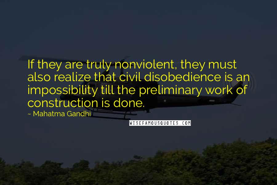 Mahatma Gandhi Quotes: If they are truly nonviolent, they must also realize that civil disobedience is an impossibility till the preliminary work of construction is done.