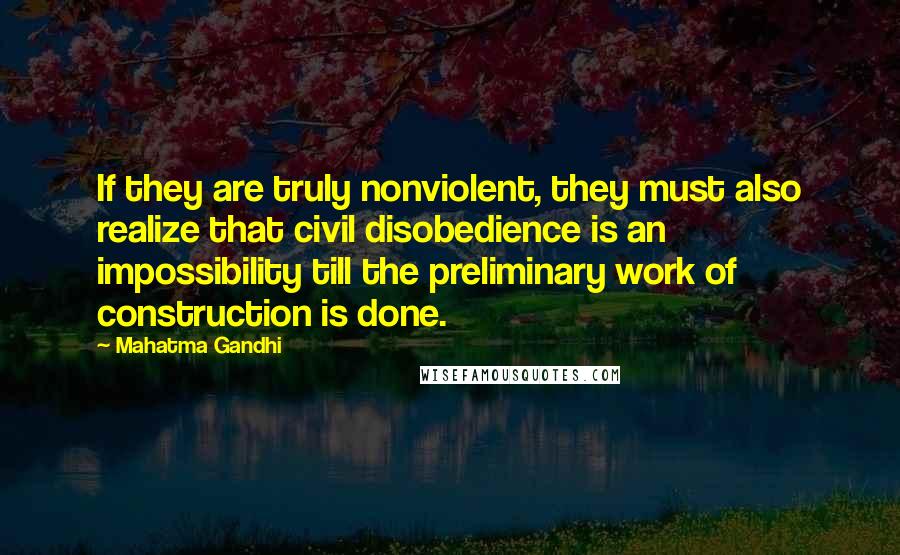 Mahatma Gandhi Quotes: If they are truly nonviolent, they must also realize that civil disobedience is an impossibility till the preliminary work of construction is done.