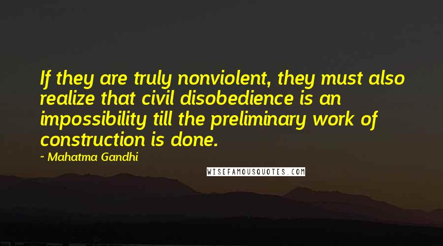 Mahatma Gandhi Quotes: If they are truly nonviolent, they must also realize that civil disobedience is an impossibility till the preliminary work of construction is done.