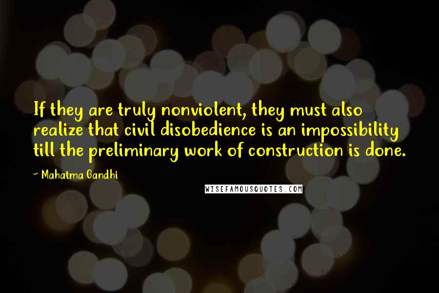 Mahatma Gandhi Quotes: If they are truly nonviolent, they must also realize that civil disobedience is an impossibility till the preliminary work of construction is done.