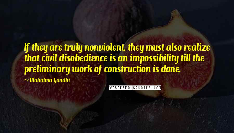 Mahatma Gandhi Quotes: If they are truly nonviolent, they must also realize that civil disobedience is an impossibility till the preliminary work of construction is done.