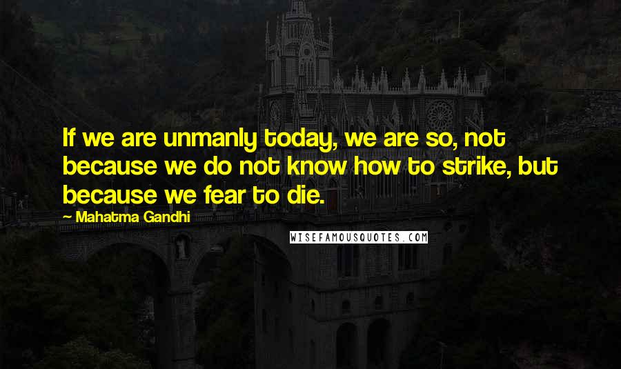 Mahatma Gandhi Quotes: If we are unmanly today, we are so, not because we do not know how to strike, but because we fear to die.