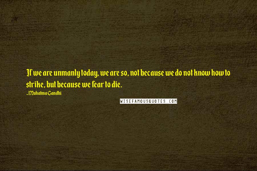 Mahatma Gandhi Quotes: If we are unmanly today, we are so, not because we do not know how to strike, but because we fear to die.