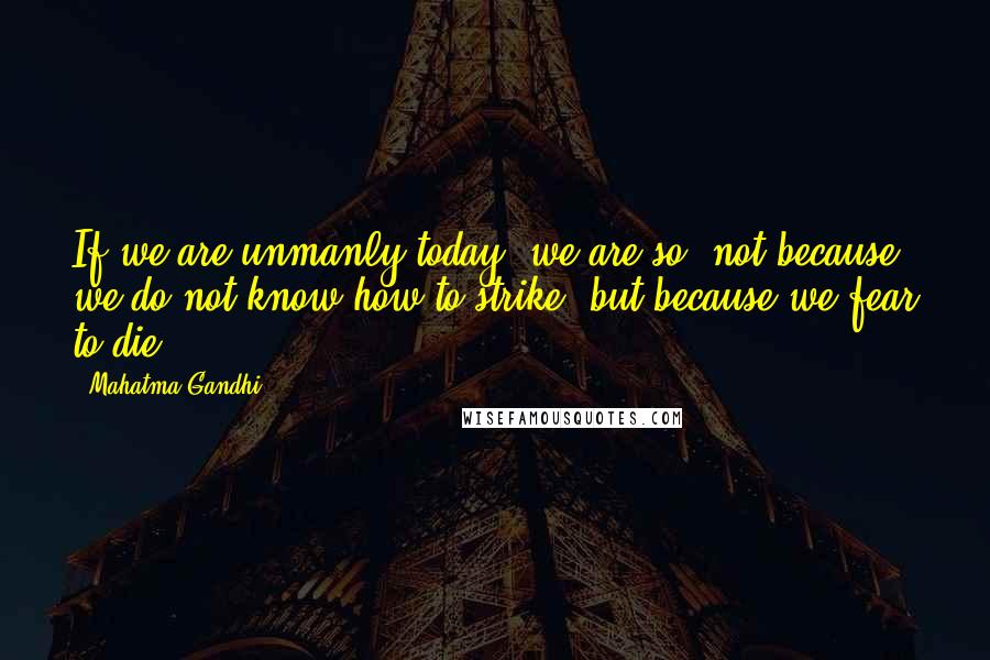Mahatma Gandhi Quotes: If we are unmanly today, we are so, not because we do not know how to strike, but because we fear to die.