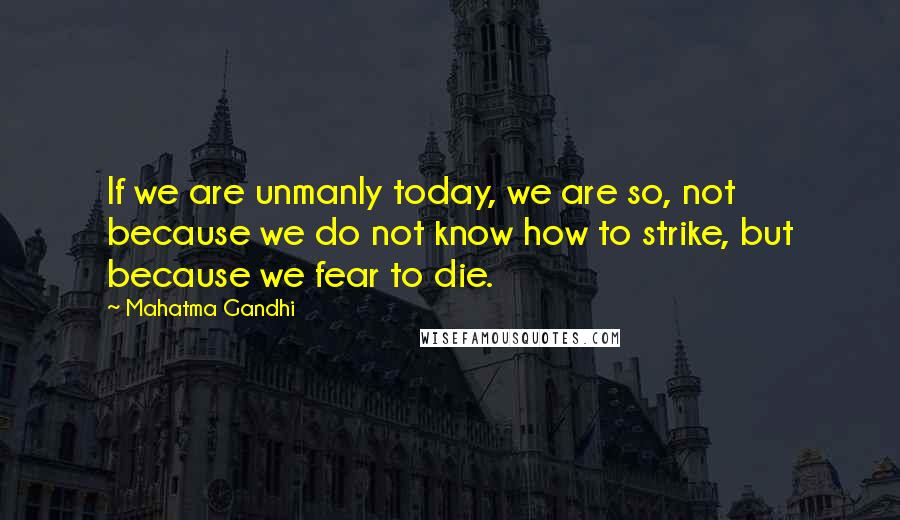 Mahatma Gandhi Quotes: If we are unmanly today, we are so, not because we do not know how to strike, but because we fear to die.