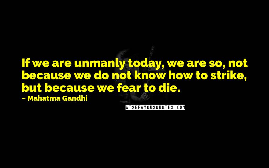 Mahatma Gandhi Quotes: If we are unmanly today, we are so, not because we do not know how to strike, but because we fear to die.