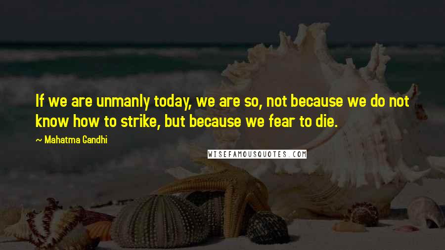 Mahatma Gandhi Quotes: If we are unmanly today, we are so, not because we do not know how to strike, but because we fear to die.