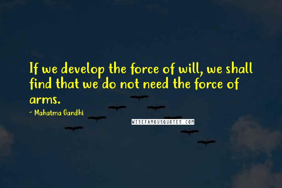 Mahatma Gandhi Quotes: If we develop the force of will, we shall find that we do not need the force of arms.