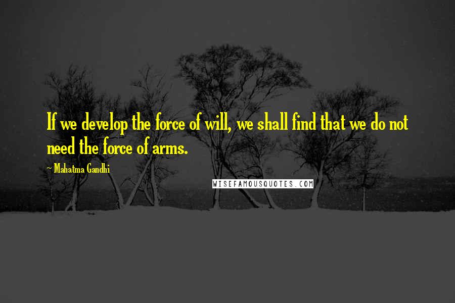 Mahatma Gandhi Quotes: If we develop the force of will, we shall find that we do not need the force of arms.