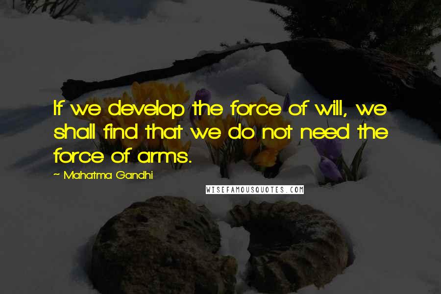 Mahatma Gandhi Quotes: If we develop the force of will, we shall find that we do not need the force of arms.