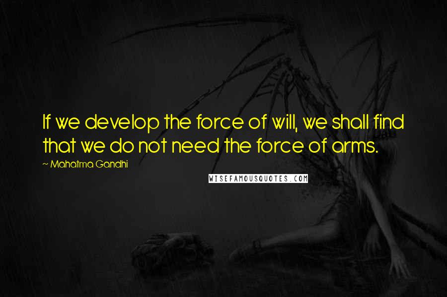 Mahatma Gandhi Quotes: If we develop the force of will, we shall find that we do not need the force of arms.