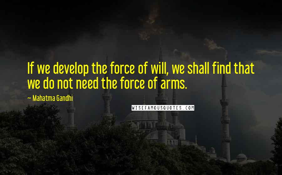 Mahatma Gandhi Quotes: If we develop the force of will, we shall find that we do not need the force of arms.