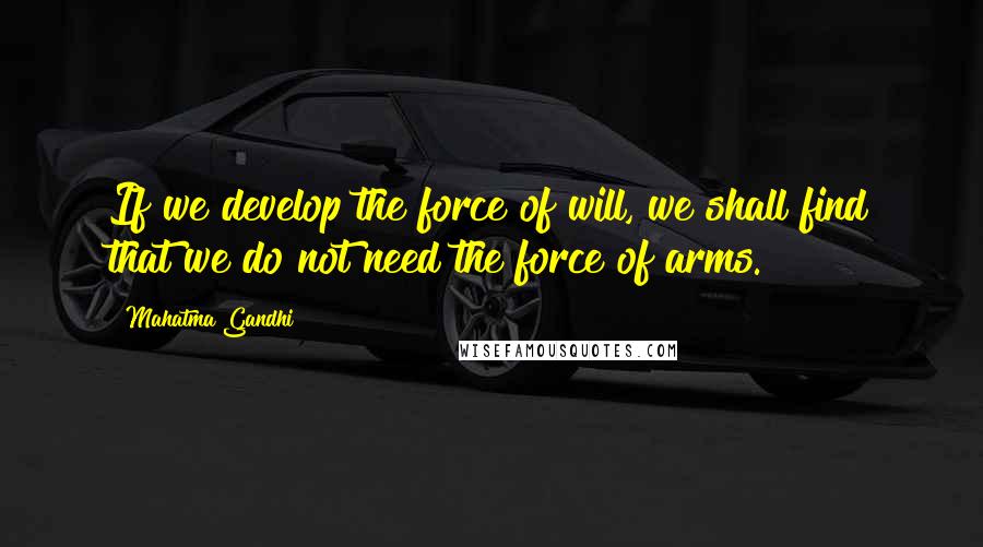 Mahatma Gandhi Quotes: If we develop the force of will, we shall find that we do not need the force of arms.