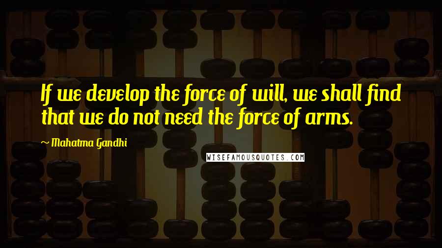 Mahatma Gandhi Quotes: If we develop the force of will, we shall find that we do not need the force of arms.