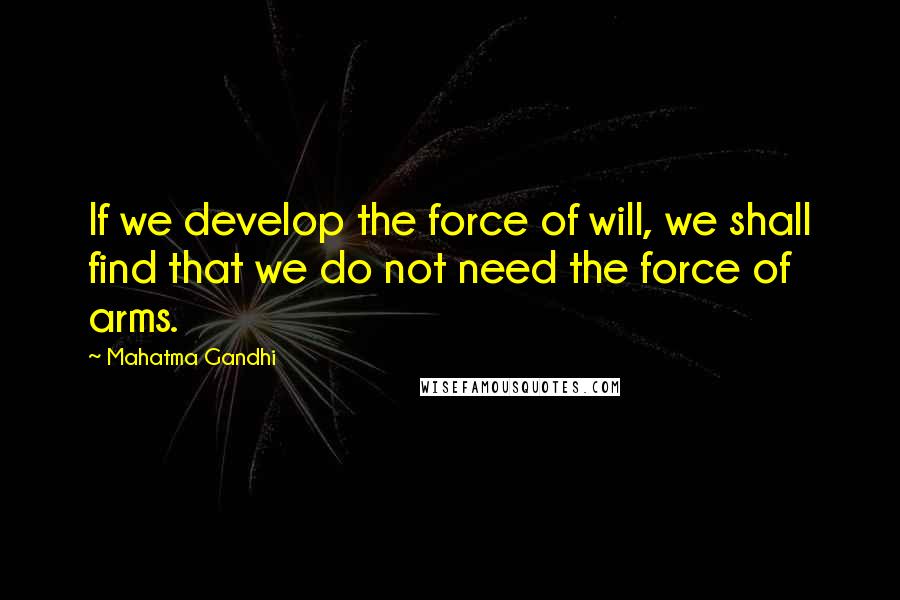 Mahatma Gandhi Quotes: If we develop the force of will, we shall find that we do not need the force of arms.