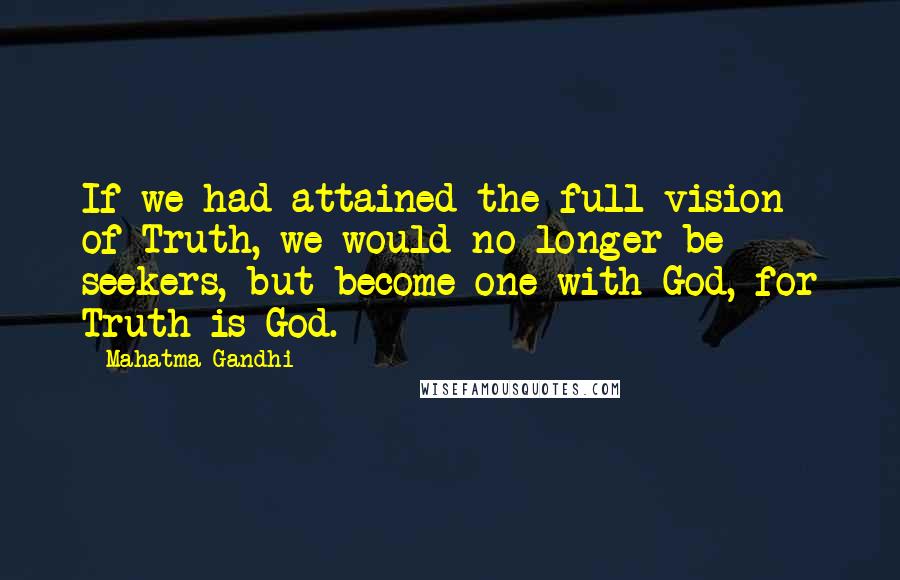 Mahatma Gandhi Quotes: If we had attained the full vision of Truth, we would no longer be seekers, but become one with God, for Truth is God.