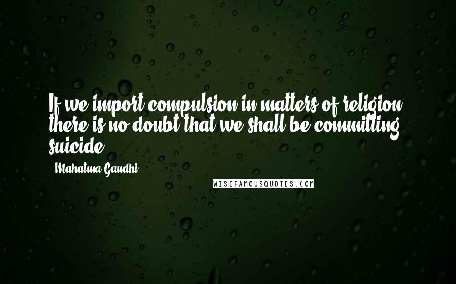 Mahatma Gandhi Quotes: If we import compulsion in matters of religion, there is no doubt that we shall be committing suicide.