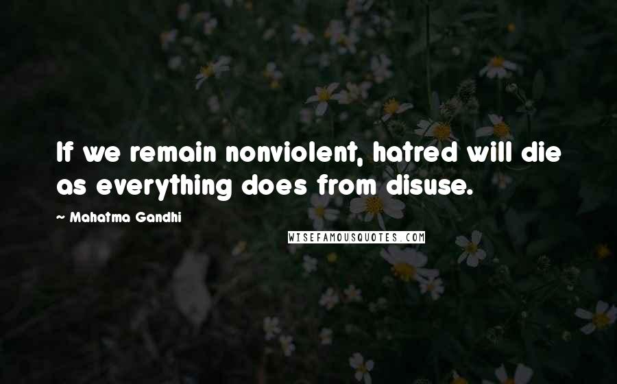 Mahatma Gandhi Quotes: If we remain nonviolent, hatred will die as everything does from disuse.