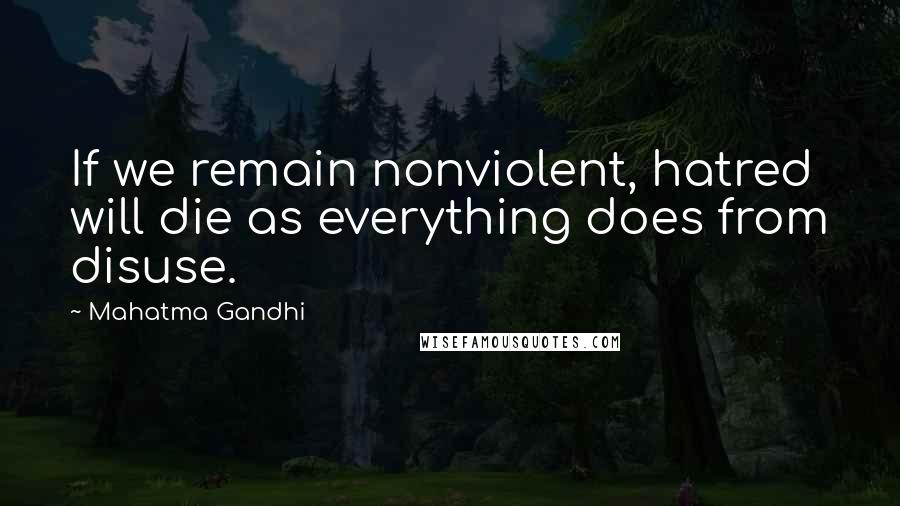 Mahatma Gandhi Quotes: If we remain nonviolent, hatred will die as everything does from disuse.