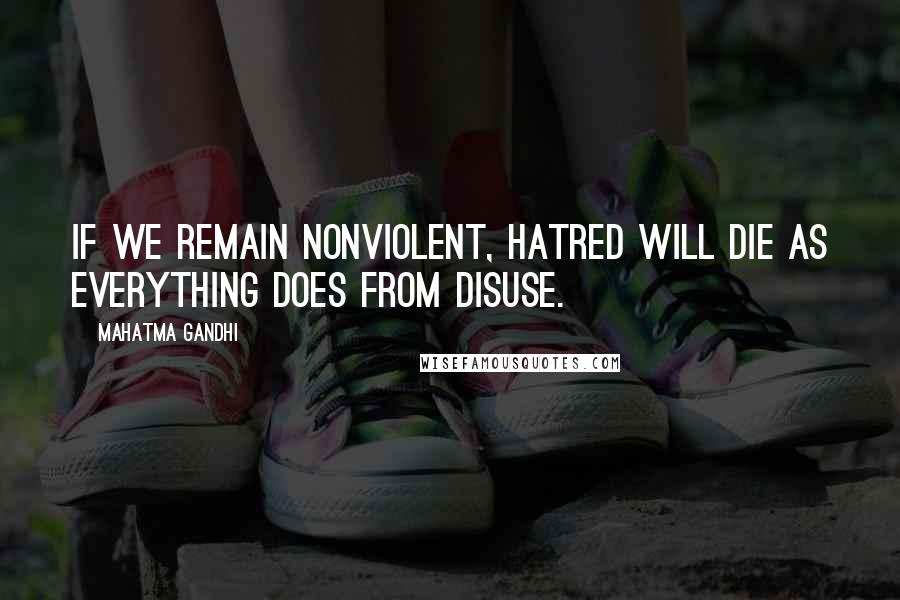 Mahatma Gandhi Quotes: If we remain nonviolent, hatred will die as everything does from disuse.