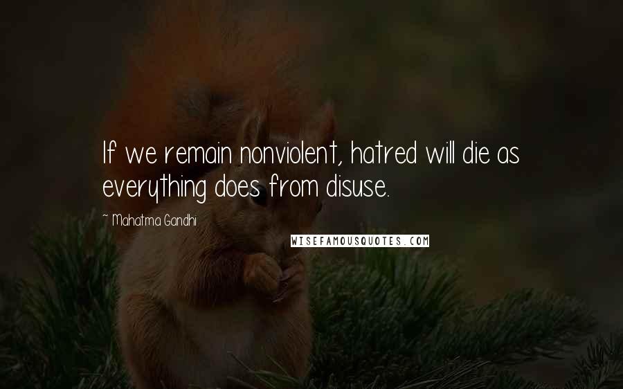 Mahatma Gandhi Quotes: If we remain nonviolent, hatred will die as everything does from disuse.