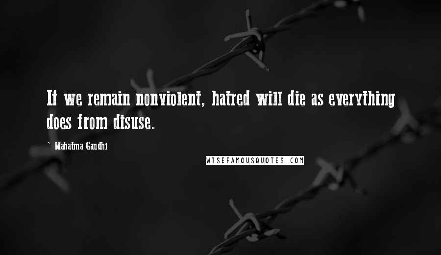 Mahatma Gandhi Quotes: If we remain nonviolent, hatred will die as everything does from disuse.