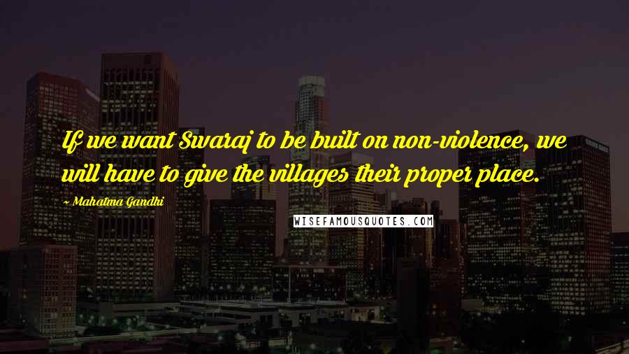 Mahatma Gandhi Quotes: If we want Swaraj to be built on non-violence, we will have to give the villages their proper place.