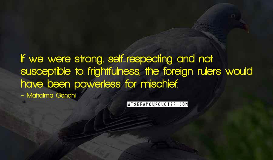 Mahatma Gandhi Quotes: If we were strong, self-respecting and not susceptible to frightfulness, the foreign rulers would have been powerless for mischief.