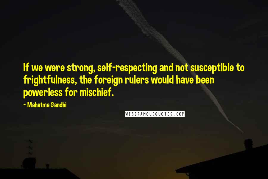 Mahatma Gandhi Quotes: If we were strong, self-respecting and not susceptible to frightfulness, the foreign rulers would have been powerless for mischief.