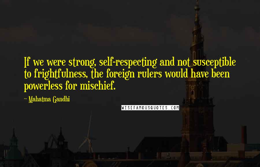 Mahatma Gandhi Quotes: If we were strong, self-respecting and not susceptible to frightfulness, the foreign rulers would have been powerless for mischief.