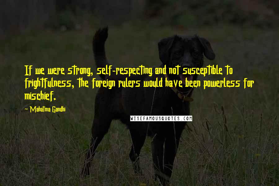 Mahatma Gandhi Quotes: If we were strong, self-respecting and not susceptible to frightfulness, the foreign rulers would have been powerless for mischief.