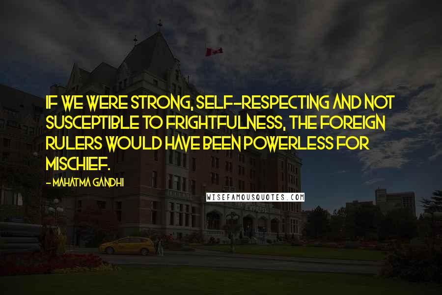 Mahatma Gandhi Quotes: If we were strong, self-respecting and not susceptible to frightfulness, the foreign rulers would have been powerless for mischief.