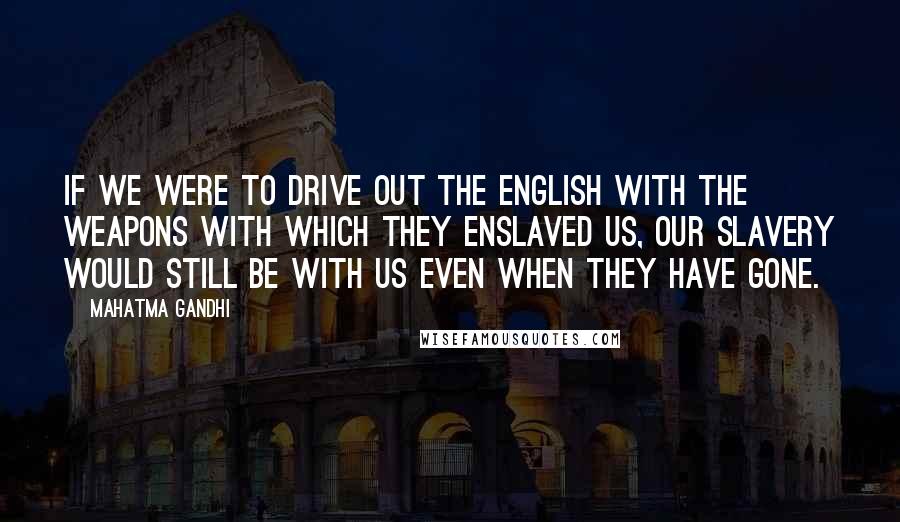Mahatma Gandhi Quotes: If we were to drive out the English with the weapons with which they enslaved us, our slavery would still be with us even when they have gone.