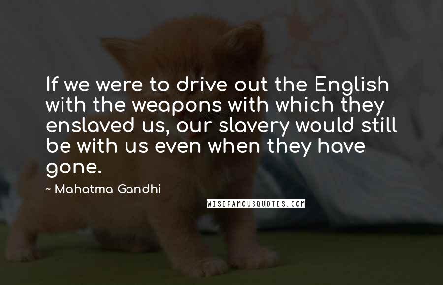 Mahatma Gandhi Quotes: If we were to drive out the English with the weapons with which they enslaved us, our slavery would still be with us even when they have gone.