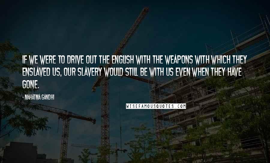 Mahatma Gandhi Quotes: If we were to drive out the English with the weapons with which they enslaved us, our slavery would still be with us even when they have gone.