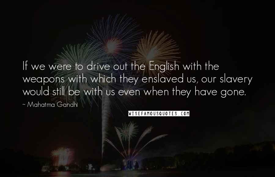 Mahatma Gandhi Quotes: If we were to drive out the English with the weapons with which they enslaved us, our slavery would still be with us even when they have gone.
