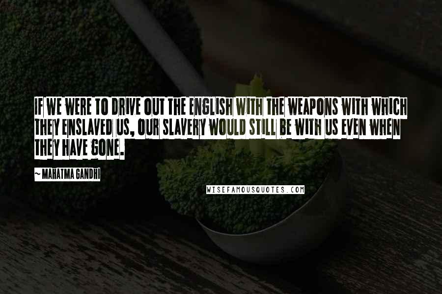 Mahatma Gandhi Quotes: If we were to drive out the English with the weapons with which they enslaved us, our slavery would still be with us even when they have gone.