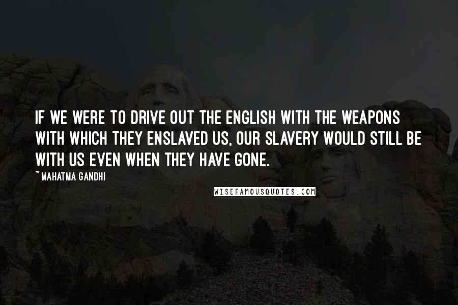 Mahatma Gandhi Quotes: If we were to drive out the English with the weapons with which they enslaved us, our slavery would still be with us even when they have gone.