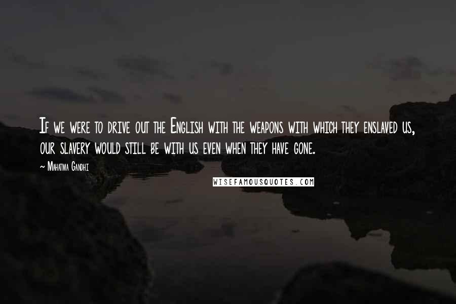 Mahatma Gandhi Quotes: If we were to drive out the English with the weapons with which they enslaved us, our slavery would still be with us even when they have gone.