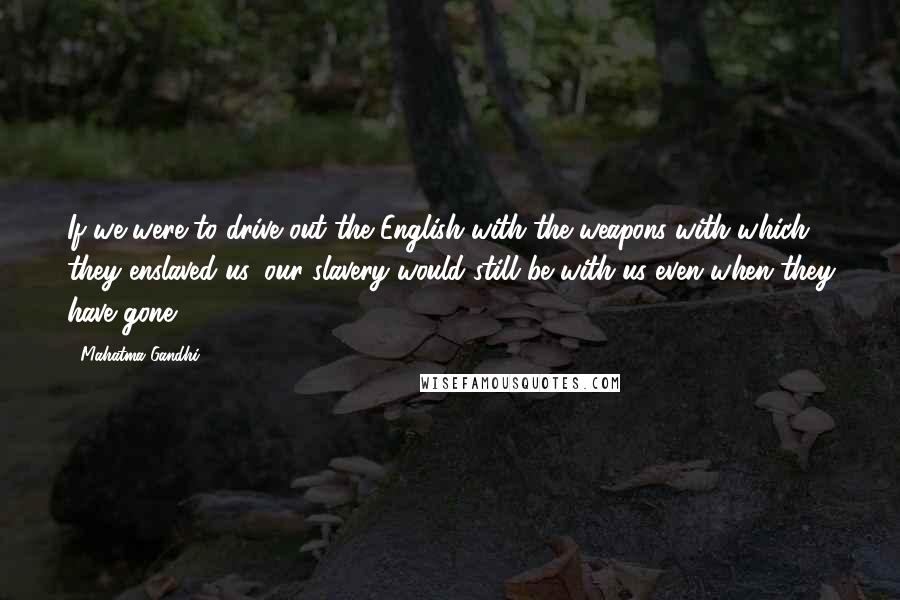 Mahatma Gandhi Quotes: If we were to drive out the English with the weapons with which they enslaved us, our slavery would still be with us even when they have gone.