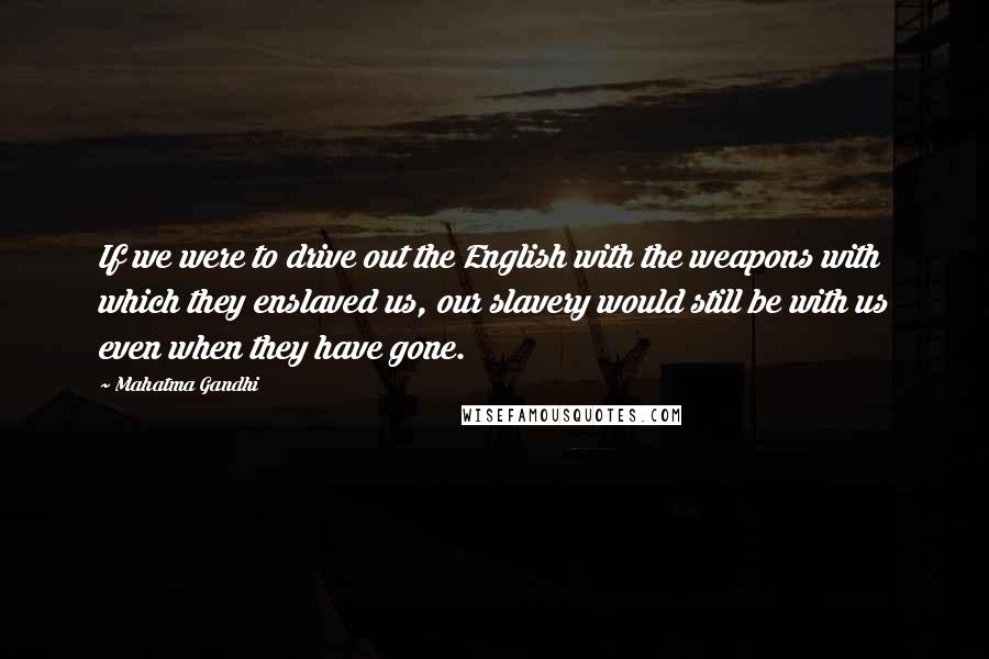 Mahatma Gandhi Quotes: If we were to drive out the English with the weapons with which they enslaved us, our slavery would still be with us even when they have gone.