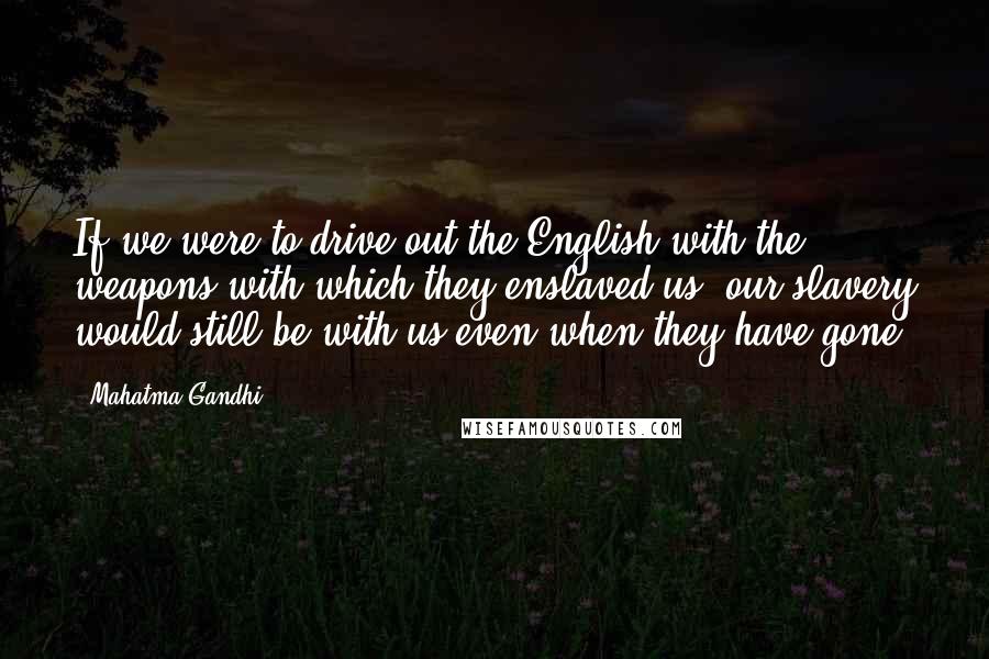 Mahatma Gandhi Quotes: If we were to drive out the English with the weapons with which they enslaved us, our slavery would still be with us even when they have gone.