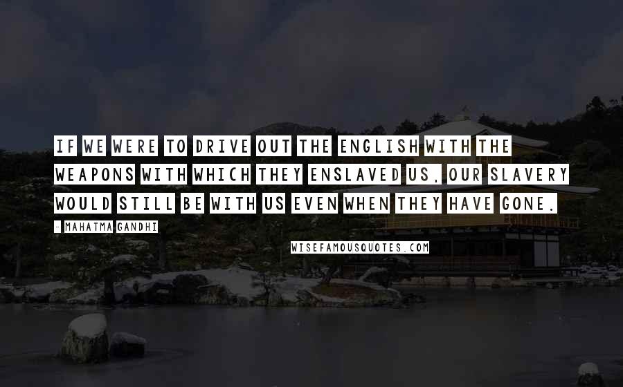 Mahatma Gandhi Quotes: If we were to drive out the English with the weapons with which they enslaved us, our slavery would still be with us even when they have gone.