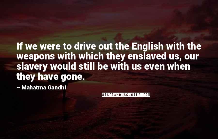 Mahatma Gandhi Quotes: If we were to drive out the English with the weapons with which they enslaved us, our slavery would still be with us even when they have gone.