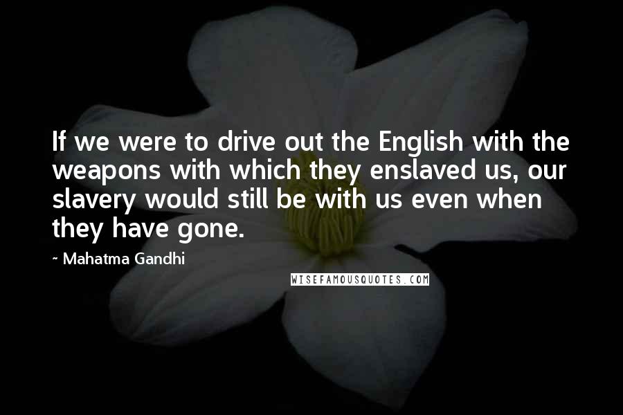 Mahatma Gandhi Quotes: If we were to drive out the English with the weapons with which they enslaved us, our slavery would still be with us even when they have gone.