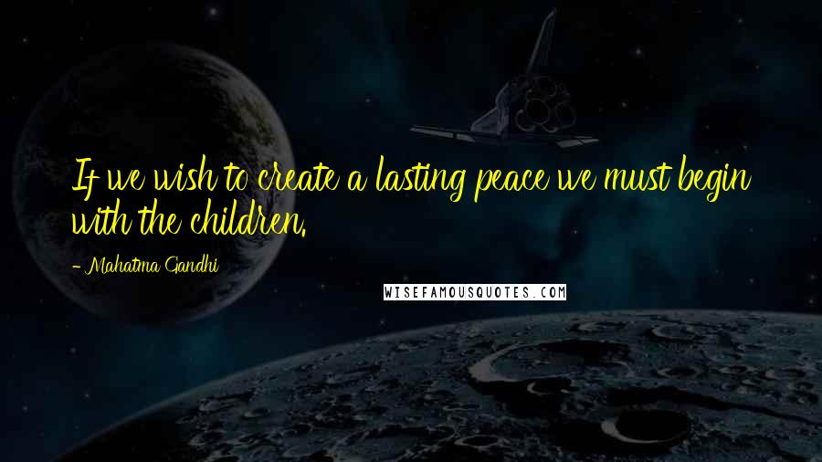 Mahatma Gandhi Quotes: If we wish to create a lasting peace we must begin with the children.