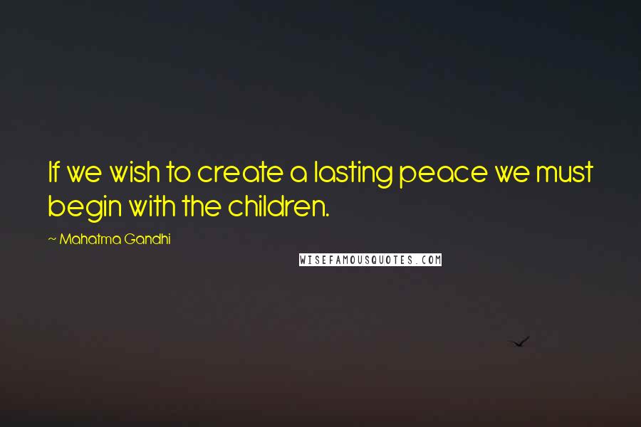 Mahatma Gandhi Quotes: If we wish to create a lasting peace we must begin with the children.